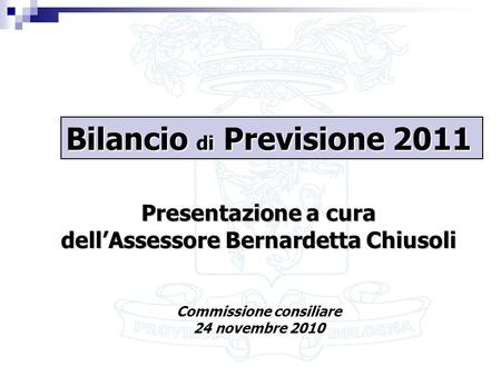 1 Presentazione a cura dellAssessore Bernardetta Chiusoli Commissione consiliare 24 novembre 2010 Bilancio di Previsione 2011.