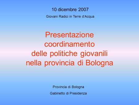 Presentazione coordinamento delle politiche giovanili nella provincia di Bologna Provincia di Bologna Gabinetto di Presidenza 10 dicembre 2007 Giovani.