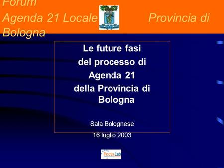 Forum Agenda 21 Locale Provincia di Bologna Le future fasi del processo di Agenda 21 della Provincia di Bologna Sala Bolognese 16 luglio 2003.