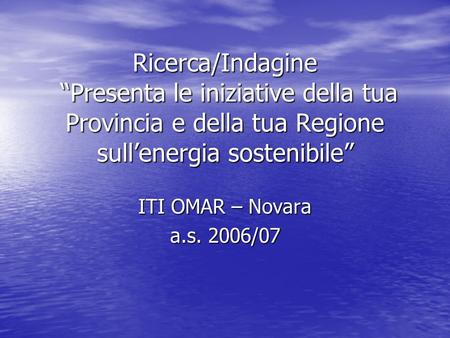 Ricerca/Indagine Presenta le iniziative della tua Provincia e della tua Regione sullenergia sostenibile ITI OMAR – Novara a.s. 2006/07.