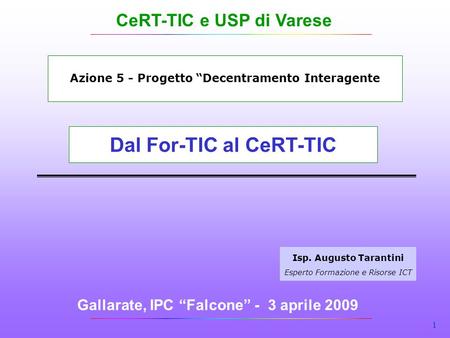 1 Gallarate, IPC Falcone - 3 aprile 2009 Isp. Augusto Tarantini Esperto Formazione e Risorse ICT Dal For-TIC al CeRT-TIC Azione 5 - Progetto Decentramento.
