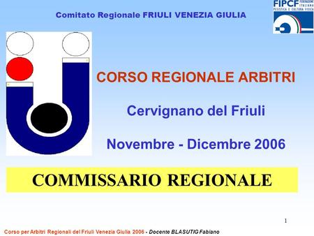 1 CORSO REGIONALE ARBITRI Cervignano del Friuli Novembre - Dicembre 2006 Comitato Regionale FRIULI VENEZIA GIULIA COMMISSARIO REGIONALE Corso per Arbitri.