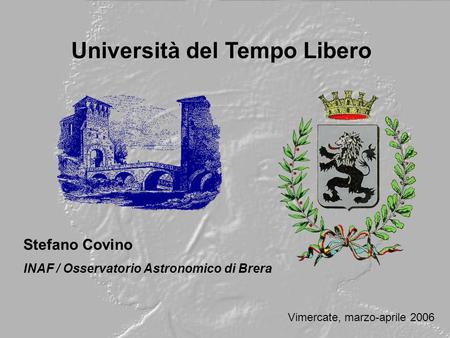 Università del Tempo Libero Stefano Covino INAF / Osservatorio Astronomico di Brera Vimercate, marzo-aprile 2006.