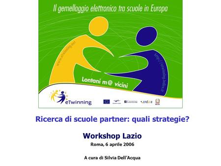 Ricerca di scuole partner: quali strategie? Workshop Lazio Roma, 6 aprile 2006 A cura di Silvia DellAcqua.