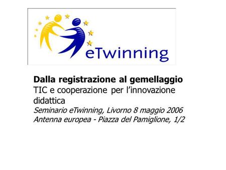 Dalla registrazione al gemellaggio TIC e cooperazione per linnovazione didattica Seminario eTwinning, Livorno 8 maggio 2006 Antenna europea - Piazza del.