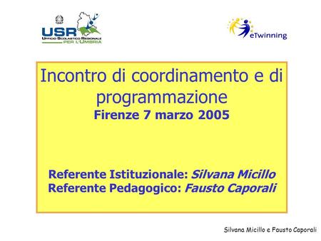 Silvana Micillo e Fausto Caporali Incontro di coordinamento e di programmazione Firenze 7 marzo 2005 Referente Istituzionale: Silvana Micillo Referente.