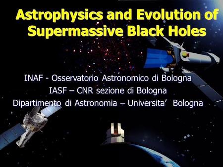 Astrophysics and Evolution of Supermassive Black Holes INAF - Osservatorio Astronomico di Bologna IASF – CNR sezione di Bologna Dipartimento di Astronomia.