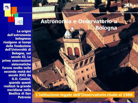 Astronomia e Osservatorio a Bologna Le origini dell'astronomia bolognese risalgono ai tempi della fondazione dell'Università di Bologna, nel secolo XI.
