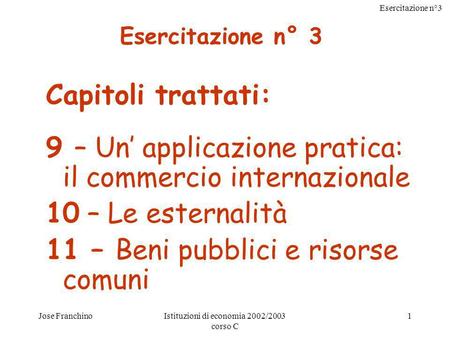 Esercitazione n°3 Jose FranchinoIstituzioni di economia 2002/2003 corso C 1 Capitoli trattati: 9 – Un applicazione pratica: il commercio internazionale.