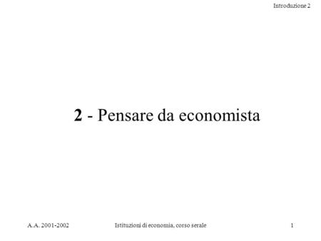 Introduzione 2 A.A. 2001-2002Istituzioni di economia, corso serale1 2 - Pensare da economista.