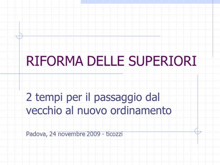 RIFORMA DELLE SUPERIORI 2 tempi per il passaggio dal vecchio al nuovo ordinamento Padova, 24 novembre 2009 - ticozzi.
