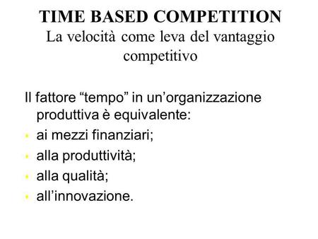 TIME BASED COMPETITION La velocità come leva del vantaggio competitivo Il fattore tempo in unorganizzazione produttiva è equivalente: s ai mezzi finanziari;