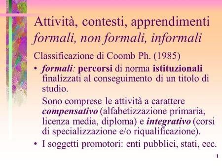 1 Attività, contesti, apprendimenti formali, non formali, informali Classificazione di Coomb Ph. (1985) formali: percorsi di norma istituzionali finalizzati.