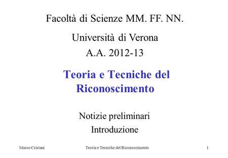 Marco CristaniTeoria e Tecniche del Riconoscimento1 Notizie preliminari Introduzione Facoltà di Scienze MM. FF. NN. Università di Verona A.A. 2012-13.