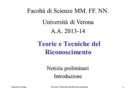Marco CristaniTeorie e Tecniche del Riconoscimento1 Notizie preliminari Introduzione Facoltà di Scienze MM. FF. NN. Università di Verona A.A. 2013-14.