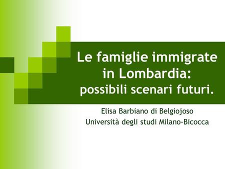 Le famiglie immigrate in Lombardia: possibili scenari futuri. Elisa Barbiano di Belgiojoso Università degli studi Milano-Bicocca.