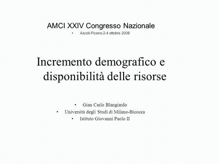 AMCI XXIV Congresso Nazionale Ascoli Piceno 2-4 ottobre 2008 Incremento demografico e disponibilità delle risorse Gian Carlo Blangiardo Università degli.