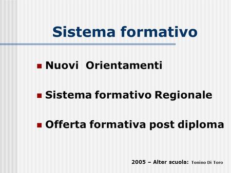 Sistema formativo Nuovi Orientamenti Sistema formativo Regionale Offerta formativa post diploma 2005 – Alter scuola: Tonino Di Toro.