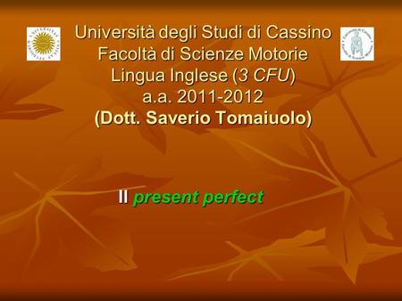 Università degli Studi di Cassino Facoltà di Scienze Motorie Lingua Inglese (3 CFU) a.a. 2011-2012 (Dott. Saverio Tomaiuolo) Il present perfect.