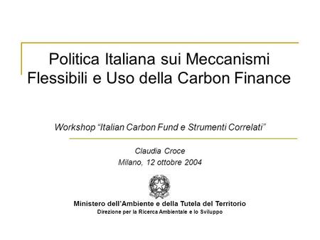 Politica Italiana sui Meccanismi Flessibili e Uso della Carbon Finance Workshop Italian Carbon Fund e Strumenti Correlati Claudia Croce Milano, 12 ottobre.