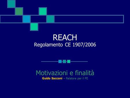 REACH Regolamento CE 1907/2006 Motivazioni e finalità Guido Sacconi – Relatore per il PE.