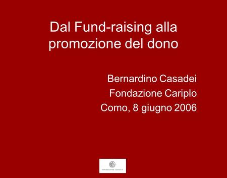 Dal Fund-raising alla promozione del dono Bernardino Casadei Fondazione Cariplo Como, 8 giugno 2006.
