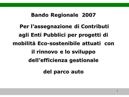 1 Bando Regionale 2007 Per lassegnazione di Contributi agli Enti Pubblici per progetti di mobilità Eco-sostenibile attuati con il rinnovo e lo sviluppo.