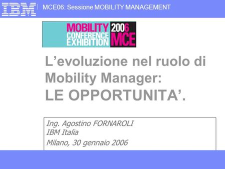 1Business Consulting Services MCE06: Sessione MOBILITY MANAGEMENT © Copyright IBM Corporation 2006 Ing. Agostino FORNAROLI IBM Italia Milano, 30 gennaio.