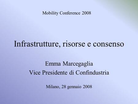 Infrastrutture, risorse e consenso Emma Marcegaglia Vice Presidente di Confindustria Milano, 28 gennaio 2008 Mobility Conference 2008.