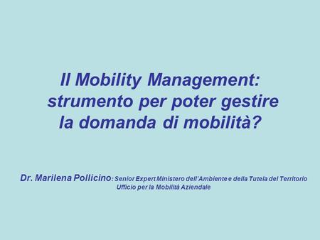 Il Mobility Management: strumento per poter gestire la domanda di mobilità? Dr. Marilena Pollicino : Senior Expert Ministero dellAmbiente e della Tutela.