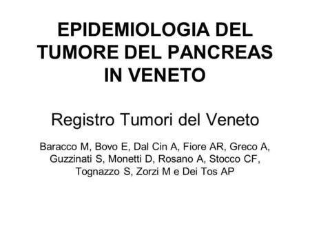 EPIDEMIOLOGIA DEL TUMORE DEL PANCREAS IN VENETO Registro Tumori del Veneto 	 Baracco M, Bovo E, Dal Cin A, Fiore AR, Greco A, Guzzinati S, Monetti D,