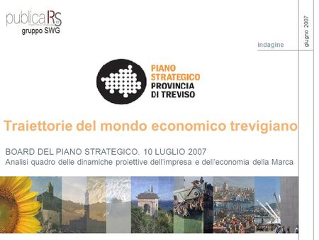 Traiettorie del mondo economico trevigiano BOARD DEL PIANO STRATEGICO. 10 LUGLIO 2007 Analisi quadro delle dinamiche proiettive dellimpresa e delleconomia.