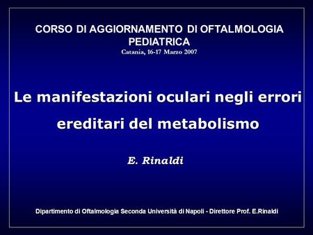 Le manifestazioni oculari negli errori ereditari del metabolismo E. Rinaldi Dipartimento di Oftalmologia Seconda Università di Napoli - Direttore Prof.