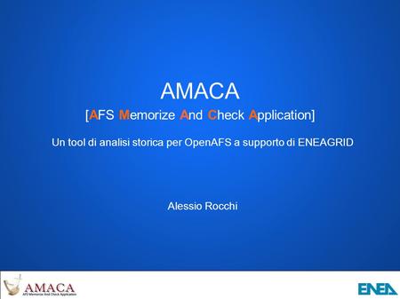 AMACA [AFS Memorize And Check Application] Un tool di analisi storica per OpenAFS a supporto di ENEAGRID Alessio Rocchi.