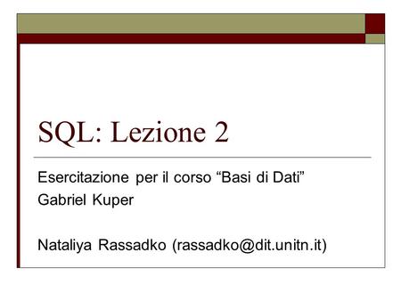 SQL: Lezione 2 Esercitazione per il corso Basi di Dati Gabriel Kuper Nataliya Rassadko