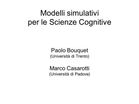 Modelli simulativi per le Scienze Cognitive Paolo Bouquet (Università di Trento) Marco Casarotti (Università di Padova)