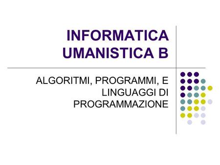 INFORMATICA UMANISTICA B ALGORITMI, PROGRAMMI, E LINGUAGGI DI PROGRAMMAZIONE.