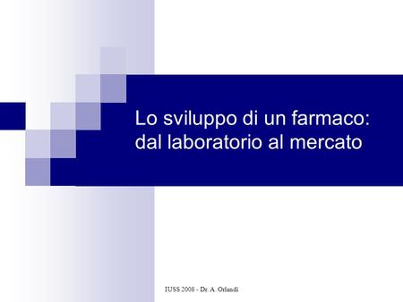 IUSS 2008 - Dr. A. Orlandi Lo sviluppo di un farmaco: dal laboratorio al mercato.