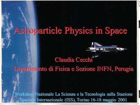 1 Astroparticle Physics in Space Claudia Cecchi Dipartimento di Fisica e Sezione INFN, Perugia Workshop Nazionale La Scienza e la Tecnologia sulla Stazione.