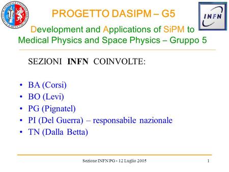 PROGETTO DASIPM – G5 Sezione INFN PG - 12 Luglio 20051 Development and Applications of SiPM to Medical Physics and Space Physics – Gruppo 5 SEZIONI INFN.