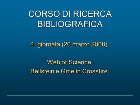 CORSO DI RICERCA BIBLIOGRAFICA 4. giornata (20 marzo 2008) Web of Science Beilstein e Gmelin Crossfire.