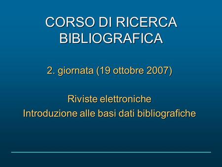 CORSO DI RICERCA BIBLIOGRAFICA 2. giornata (19 ottobre 2007) Riviste elettroniche Introduzione alle basi dati bibliografiche.