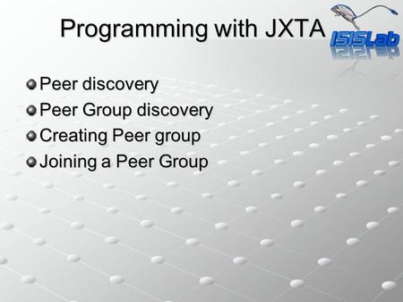 Programming with JXTA Peer discovery Peer Group discovery Creating Peer group Joining a Peer Group.