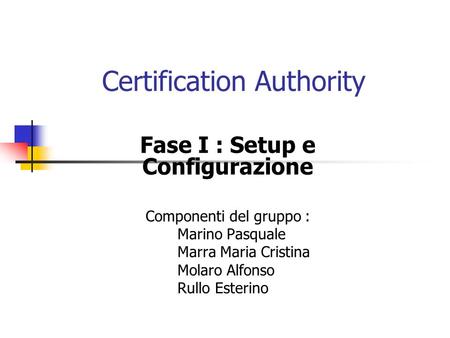 Certification Authority Fase I : Setup e Configurazione Componenti del gruppo : Marino Pasquale Marra Maria Cristina Molaro Alfonso Rullo Esterino.