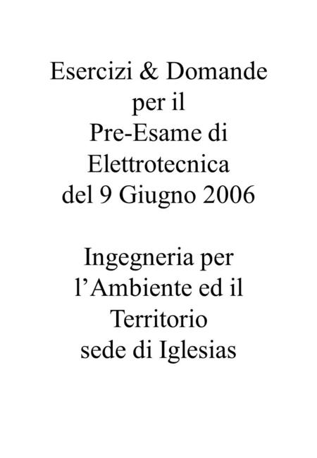 Esercizi & Domande per il Pre-Esame di Elettrotecnica del 9 Giugno 2006 Ingegneria per lAmbiente ed il Territorio sede di Iglesias.
