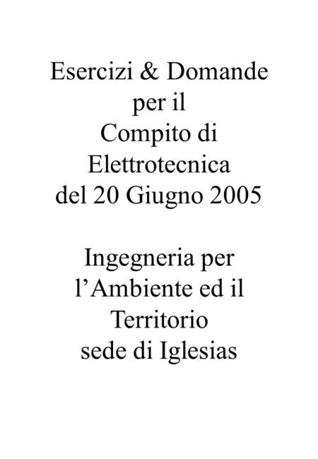 Esercizi & Domande per il Compito di Elettrotecnica del 20 Giugno 2005 Ingegneria per lAmbiente ed il Territorio sede di Iglesias.