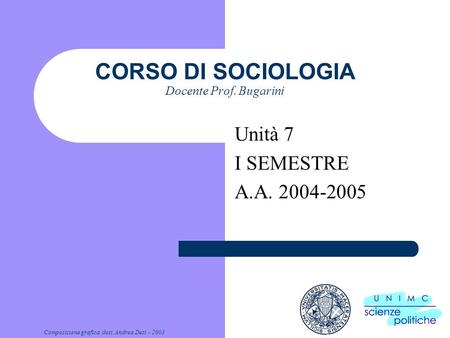 Composizione grafica dott. Andrea Dezi - 2003 CORSO DI SOCIOLOGIA Docente Prof. Bugarini Unità 7 I SEMESTRE A.A. 2004-2005.