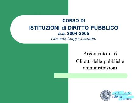 CORSO DI ISTITUZIONI di DIRITTO PUBBLICO a.a. 2004-2005 Docente Luigi Cozzolino Argomento n. 6 Gli atti delle pubbliche amministrazioni.