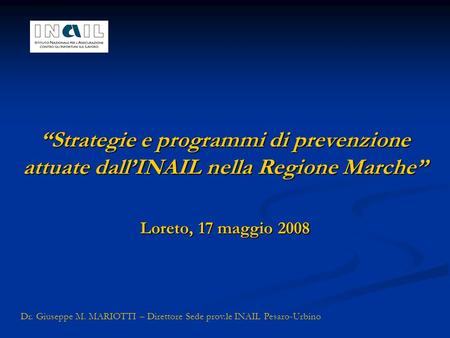 Strategie e programmi di prevenzione attuate dallINAIL nella Regione Marche Loreto, 17 maggio 2008 Dr. Giuseppe M. MARIOTTI – Direttore Sede prov.le INAIL.