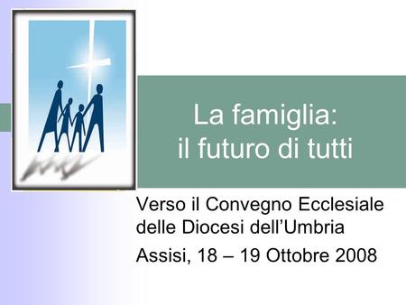 La famiglia: il futuro di tutti Verso il Convegno Ecclesiale delle Diocesi dellUmbria Assisi, 18 – 19 Ottobre 2008.